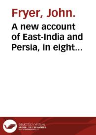 A new account of East-India and Persia, in eight letters, being nine years travels, begun 1672 and finished 1681 : containing observations made of the moral, natural, and artificial estate of those countries : namely of their Goverment, religion, laws, customs : of the soil, climates, seasons, health, diseases : of the animals, vegetables, minerals, jewels : of their housing, cloathing, manufactures, trades, commodities and the coins, weights and, measures, used in the principals places of trade in those parts