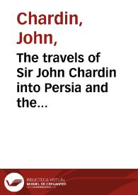 The travels of Sir John Chardin into Persia and the East-Indies, through the Black Sea, and the country of Colchis : containing the author's voyage from Paris to Ispahan : illustrated with twenty five copper plates ; To which is added, The coronation of this present King of Persia, Solyman the III.