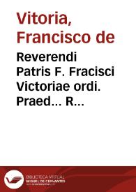 Reverendi Patris F. Fracisci Victoriae ordi. Praed... Relectiones vndecim