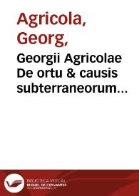 Georgii Agricolae De ortu & causis subterraneorum Lib. V ; De natura eirum quae efluunt ex terra Lib. IIII ; De natura fossilium Lib. X ; De...
