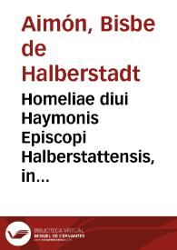 Homeliae diui Haymonis Episcopi Halberstattensis, in Euangelia dominicalia, per totius anni circulum & de sanctis quibusdam praecipuis ; Quibus...