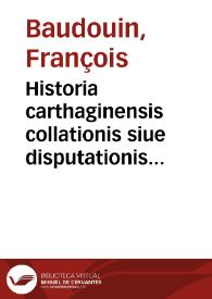 Historia carthaginensis collationis siue disputationis de Ecclesia olim habitae inter catholicos & donatistas