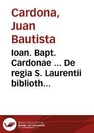 Ioan. Bapt. Cardonae ... De regia S. Laurentii bibliotheca ; De Pontificia Vaticana ; De expungendis haereticor. propiis nominib. ; De dyptichis
