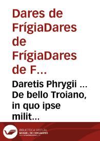 Daretis Phrygii ... De bello Troiano, in quo ipse militauit, libri (quibus multis seculis caruimus) sex