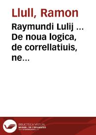 Raymundi Lulij ... De noua logica, de correllatiuis, necnon [et] de ascensu [et] descensu intellectus ...
