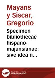 Specimen bibliothecae hispano-majansianae : sive idea novi catalogi critici operum scriptorum hispanorum, quae habet in sua bibliotheca Gregorius Majansius ...