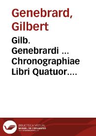 Gilb. Genebrardi ... Chronographiae Libri Quatuor. Priores duo sunt de rebus veteris populi, & praecipuis quatuor millium annorum gestis....