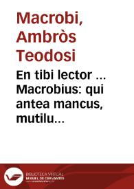 En tibi lector ... Macrobius : qui antea mancus, mutilus, ac lacer circu[n]ferebatur, nu[n]c primu[m] integer, nitidus [et] suo nitori restitutus ...