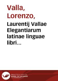 Laurentij Vallae Elegantiarum latinae linguae libri sex ; Deq[ue] reciprocatione Sui, & Suus Libellus