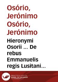Hieronymi Osorii ... De rebus Emmanuelis regis Lusitaniae invictissimi virtute et auspicio, annis sex, ac viginti, domi forisque gestis, libri...