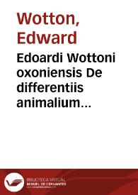 Edoardi Wottoni oxoniensis De differentiis animalium libri decem ... : cum amplissimis indicibus, in quibus primum authorum nomina, unde quaequae desumpta sunt, singulis capitibus sunt notata & designata ...