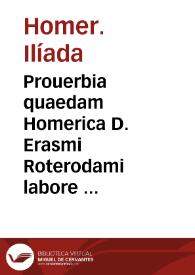 Prouerbia quaedam Homerica D. Erasmi Roterodami labore exquisitissimo e graeco in lingua latinam versa...