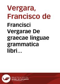 Francisci Vergarae De graecae linguae grammatica libri quinque : opus nunc primum natum & excusum ... : Adiecta sunt per Autorem tribus libris...