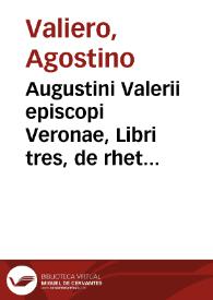 Augustini Valerii episcopi Veronae, Libri tres, de rhetorica ecclesiastica : synopsis eiusdem Rhetoricae ab ipso auctore contexta : Adiunctis...
