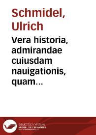 Vera historia, admirandae cuiusdam nauigationis, quam Huldericus Schmidel, Straubingensis, ab Anno 1534 usque ad annum 1554 in Americam vel nouum...