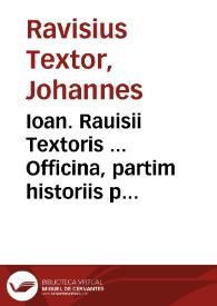 Ioan. Rauisii Textoris ... Officina, partim historiis partim poeticis referta disciplinis, multo nunc quam prius auctior ...
