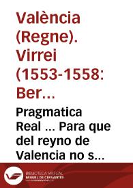 Pragmatica Real ... Para que del reyno de Valencia no se puedan sacar Cauallos, Potros, ni jumentas cauallares y de raça, sino guardando el orden...