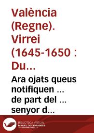 Ara ojats queus notifiquen ... de part del ... senyor don Duart Fernando Alvarez de Toledo ... llochtine[n]t ... Regne de Valencia ... se ha...