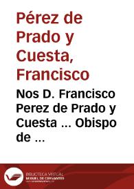 Nos D. Francisco Perez de Prado y Cuesta ... Obispo de Teruel, Inquisidor General en todos los Reynos de España ... A todos los Prelados, y...
