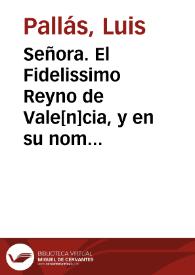 Señora. El Fidelissimo Reyno de Vale[n]cia, y en su nombre D. Luis Pallàs... su Embaxador, llega... à representar el desconsuelo grande con que se...