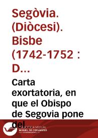 Carta exortatoria, en que el Obispo de Segovia pone delante de los ojos de todos sus Eclesiasticos un espejo, en que registren la Dignidad que gozan, y dispongan sus acciones segun el estado altissimo en que se hallan