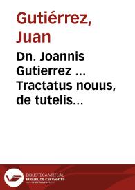 Dn. Joannis Gutierrez ... Tractatus nouus, de tutelis & curis minorum, deque officio & obligatione tutorum ac curatorum, ipsorumque merced,...
