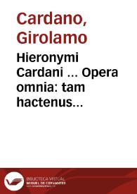 Hieronymi Cardani ... Opera omnia : tam hactenus excusa, hic tamen aucta & emendata, quàm nunquam aliàs visa, ac primùm ex Auctoris ipsius Autographis eruta