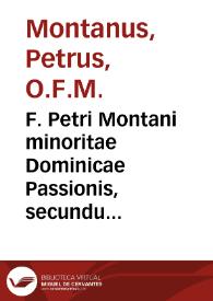 F. Petri Montani minoritae Dominicae Passionis, secundum quatuor Euangelistas, dilucida eruditaque enarratio : ex veterum Doctorum commentariis...