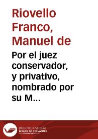 Por el juez conservador, y privativo, nombrado por su Magestad para todos los negocios, y causas pertenecientes al Real Monasterio, y Priorato de...