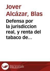Defensa por la jurisdiccion real, y renta del tabaco del Reyno de Valencia, en las controversias suscitadas con la Real Audiencia de el mismo, y la...