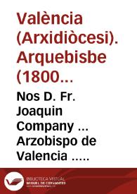 Nos D. Fr. Joaquin Company ... Arzobispo de Valencia ... A todos nuestros Diocesanos ... En unos tiempos tan infelices, en que nuestros enemigos cometen tantos ultrages en los sagrados Templos ... nos parece indispensable renovaros la memoria del respeto debido á este lugar santo ...