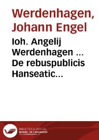Ioh. Angelij Werdenhagen ... De rebuspublicis Hanseaticis tractatus generalis ...