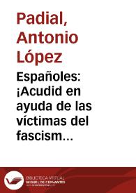 Españoles: ¡Acudid en ayuda de las víctimas del fascismo en las regiones invadidas! : ... ¡Por una España sin invasores, progresiva y feliz! ...