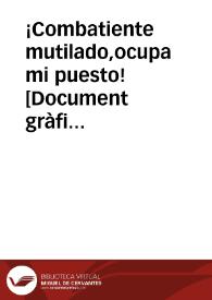 ¡Combatiente mutilado,ocupa mi puesto!  [Document gràfic]