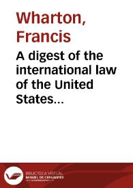A digest of the international law of the United States documents issued by presidents and secrretaries of State and from decisions of federal courts and opinions of altorneys-general. Tomo 1