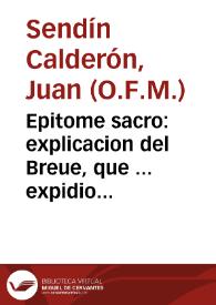 Epitome sacro : explicacion del Breue, que ... expidio ... Alexandro VII en declaracion del Culto, con que la Iglesia vniuersal, celebra la...