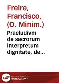 Praeludivm de sacrorum interpretum dignitate, de divinae scripturae excellentia ; : deq; deuota humilitate, qua quaecunq; in ea contenta, tractãda,...