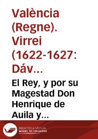 El Rey, y por su Magestad Don Henrique de Auila y Guzman Marques de Pobar ... Lugarteniente ... en la presente Ciudad y Reyno de Valencia. Que por...