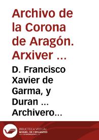 D. Francisco Xavier de Garma, y Duran ... Archivero Real del Archivo General de la Corona de Aragon sito en esta Ciudad de Barcelona. Certifico,...