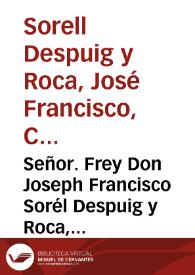 Señor. Frey Don Joseph Francisco Sorél Despuig y Roca, Conde de Albalate ... Comendador Mayor de la Religion de Nuestra Señora de Montesa ... dize:...