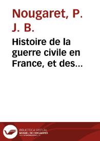 Histoire de la guerre civile en France, et des malheurs qu'elle a occasionnés ; : depuis l'époque de la formation des États-Généraux, en 1789,...