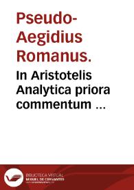 In Aristotelis Analytica priora commentum  Pseudo-Aegidius Romanus. Quaestio de potissima demonstratione reperienda  Johannes Antonius Scotius.