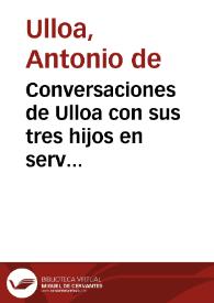 Conversaciones de Ulloa con sus tres hijos en servicio de la marina instructivas y curiosas : sobre las navegaciones y modo de hacerlas, el...