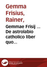 Gemmae Frisij ... De astrolabio catholico liber quo latissime patentis instrumenti multiplex versus explicatur...