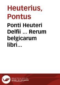 Ponti Heuteri Delfii ... Rerum belgicarum libri quindecim : quibus describuntur pace belloque gesta a principibus austriacis in Belgio, nempe...