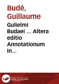 Gulielmi Budaei ... Altera editio Annotationum in Pandectas