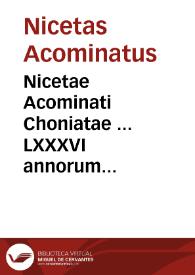 Nicetae Acominati Choniatae ... LXXXVI annorum historia, uidelicet ab anno restitutae salutis circiter MCXVII, in quo Zonaras desinit, vsque ad annum MCCIII libri XIX descripta...