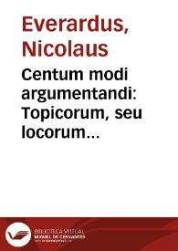 Centum modi argumentandi : Topicorum, seu locorum legalium centuria ex accuratissima veterum scriptorum lectione ingeniosissimè concripta. [Centum loci legales