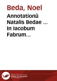 Annotationû Natalis Bedae ... In Iacobum Fabrum Stapulensem libri duo et in Desiderium Erasmum Roterodamum liber unus...