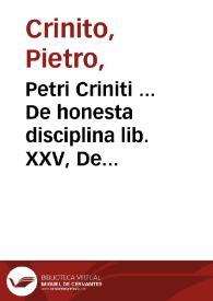Petri Criniti ... De honesta disciplina lib. XXV, De poetis latinis lib. V, et Poematum lib. II...